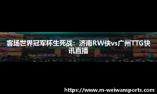 客场世界冠军杯生死战：济南RW侠vs广州TTG快讯直播