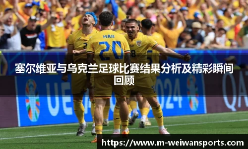塞尔维亚与乌克兰足球比赛结果分析及精彩瞬间回顾
